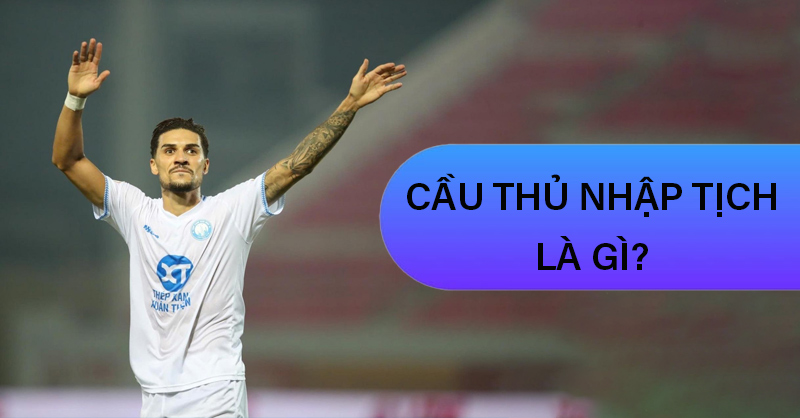 Cầu Thủ Nhập Tịch Là Gì? Điều Kiện Và Những Trường Hợp Tranh Cãi